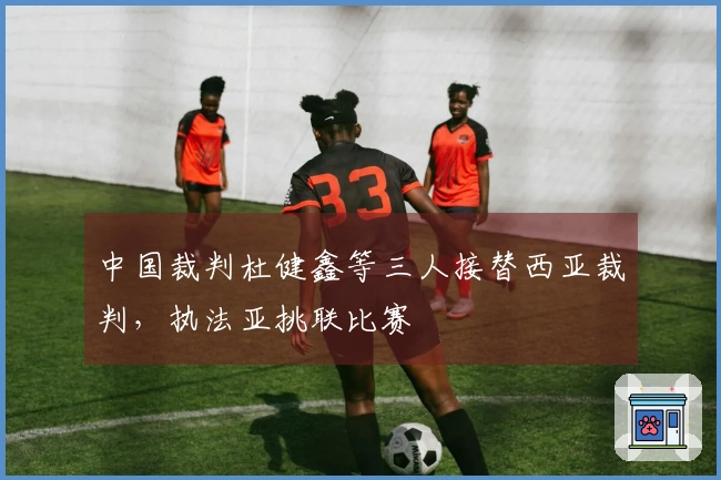 中国裁判杜健鑫等三人接替西亚裁判，执法亚挑联比赛