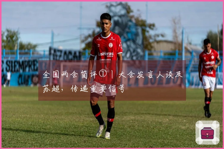 全国两会简评①丨大会发言人谈及苏超，传递重要信号