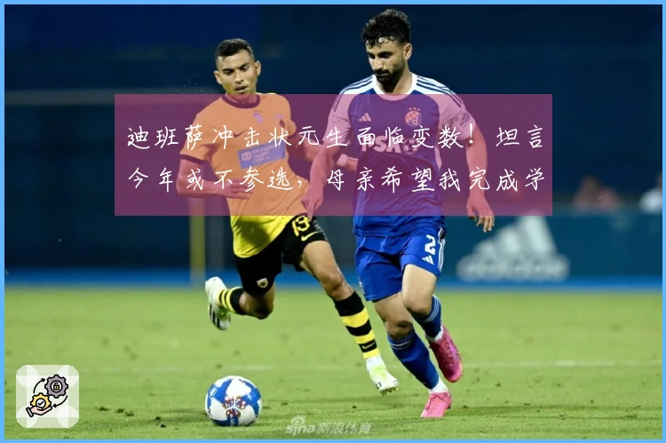 迪班萨冲击状元生面临变数！坦言今年或不参选，母亲希望我完成学业