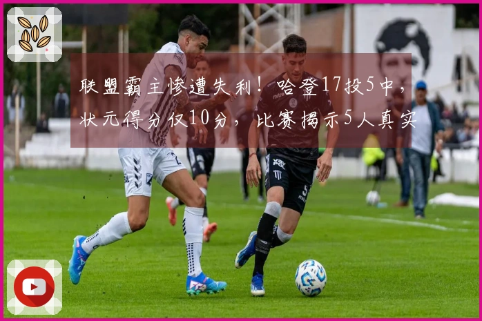 联盟霸主惨遭失利！哈登17投5中，状元得分仅10分，比赛揭示5人真实实力