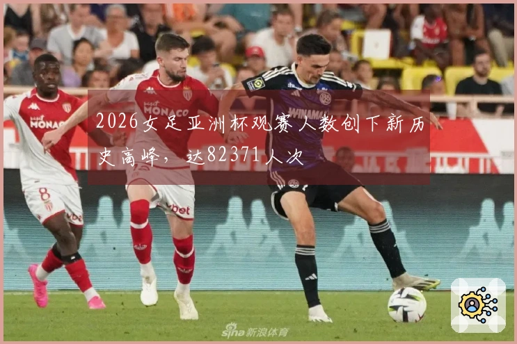 2026女足亚洲杯观赛人数创下新历史高峰，达82371人次