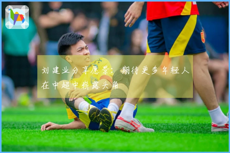 刘建业分享愿景：期待更多年轻人在中超中崭露头角