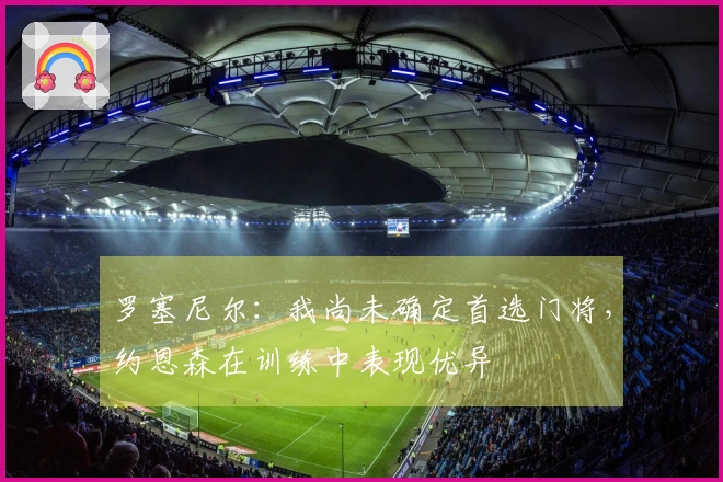 罗塞尼尔：我尚未确定首选门将，约恩森在训练中表现优异