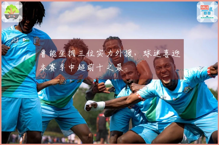 鲁能坐拥三位实力外援，球迷喜迎本赛季中超前十之最