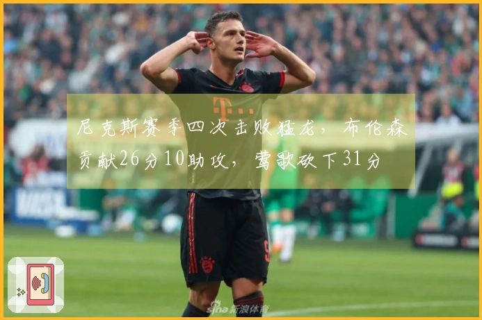 尼克斯赛季四次击败猛龙，布伦森贡献26分10助攻，莺歌砍下31分