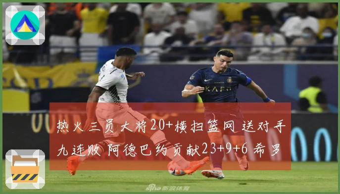 热火三员大将20+横扫篮网 送对手九连败 阿德巴约贡献23+9+6 希罗斩获22分