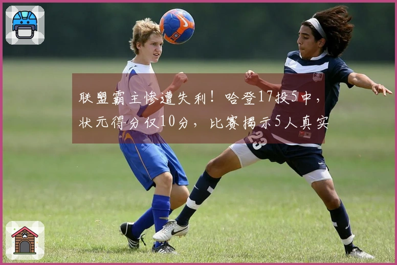 联盟霸主惨遭失利！哈登17投5中，状元得分仅10分，比赛揭示5人真实实力