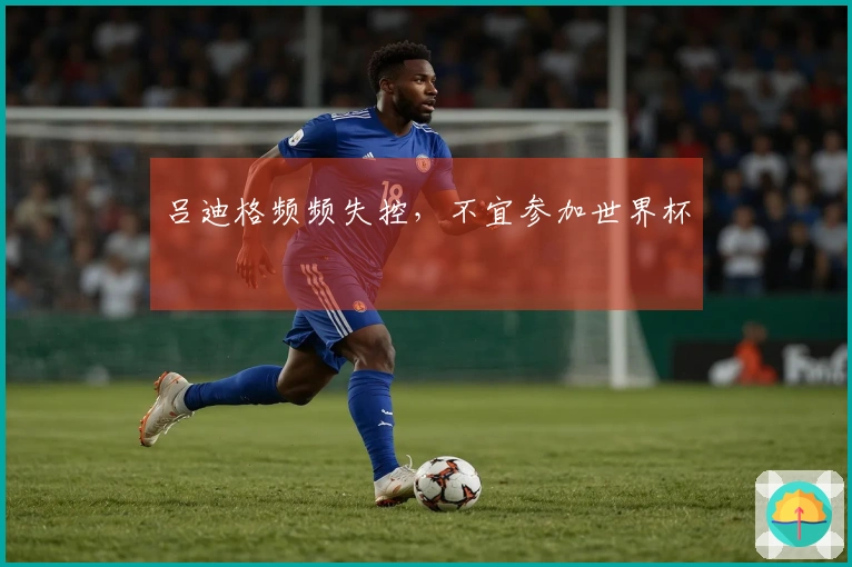 吕迪格频频失控，不宜参加世界杯