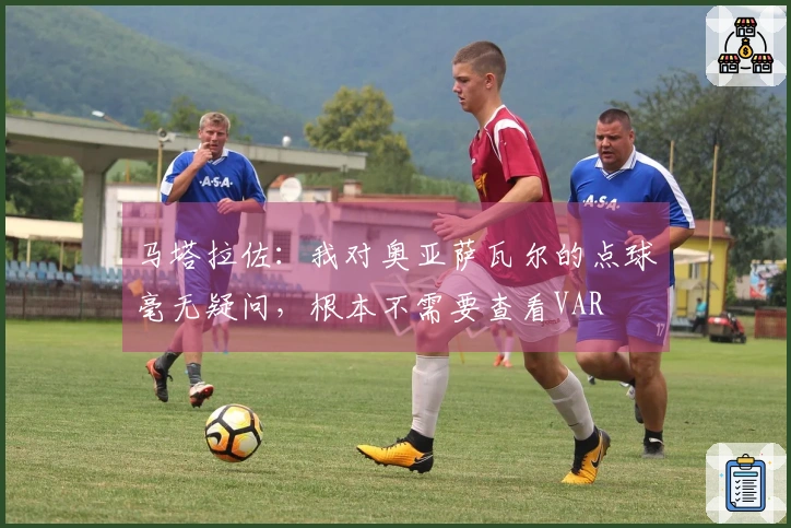 马塔拉佐：我对奥亚萨瓦尔的点球毫无疑问，根本不需要查看VAR