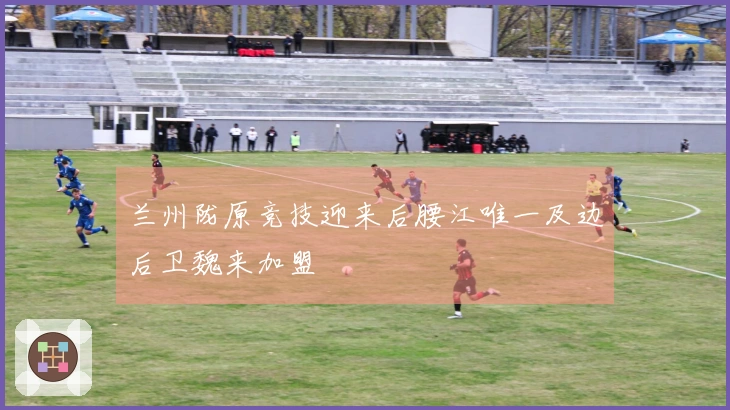 兰州陇原竞技迎来后腰江唯一及边后卫魏来加盟