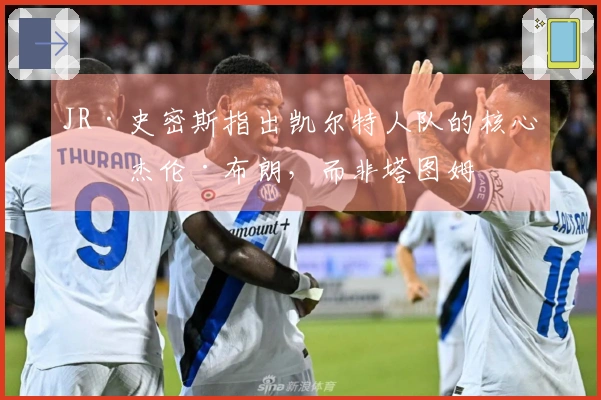 JR·史密斯指出凯尔特人队的核心是杰伦·布朗，而非塔图姆