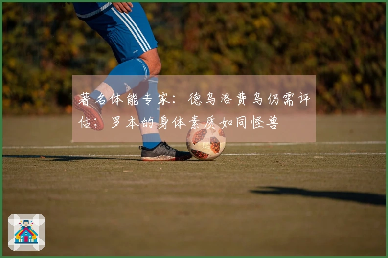 著名体能专家：德乌洛费乌仍需评估；罗本的身体素质如同怪兽
