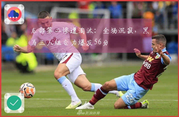 东部第二惨遭淘汰：全场沉寂，黑马三人组合力爆发56分