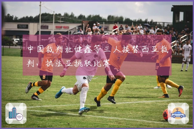 中国裁判杜健鑫等三人接替西亚裁判，执法亚挑联比赛
