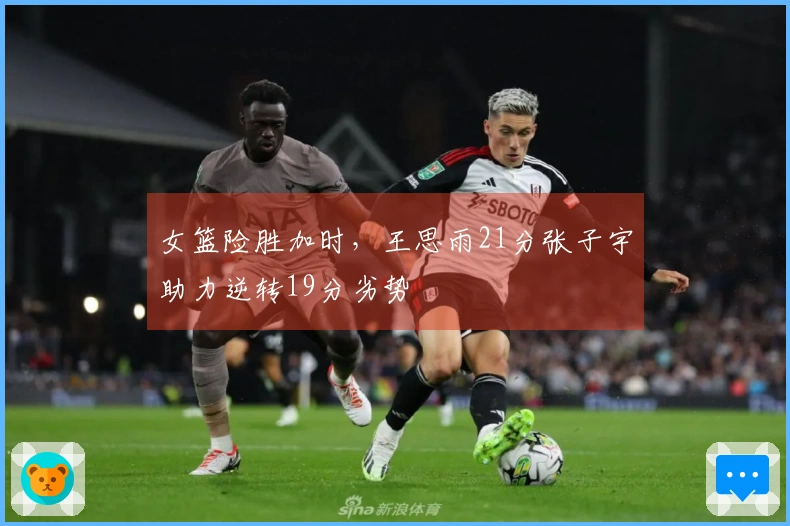 女篮险胜加时，王思雨21分张子宇助力逆转19分劣势