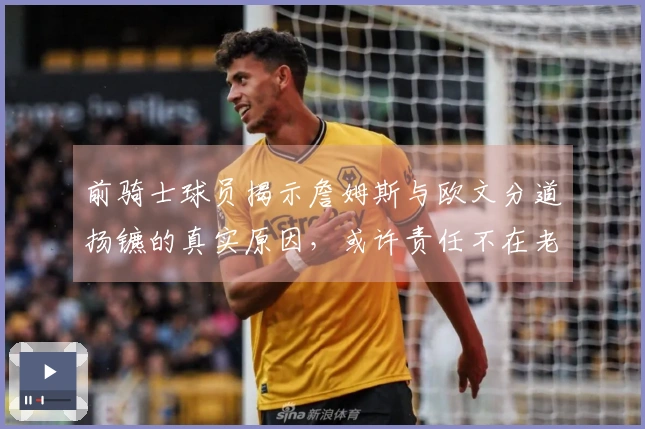 前骑士球员揭示詹姆斯与欧文分道扬镳的真实原因，或许责任不在老詹