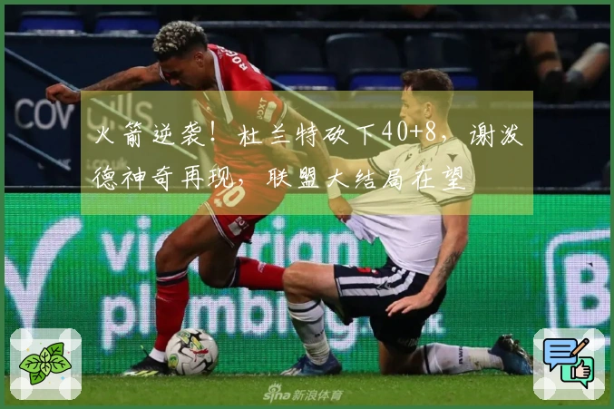 火箭逆袭！杜兰特砍下40+8，谢泼德神奇再现，联盟大结局在望