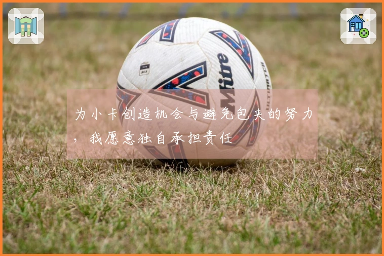 为小卡创造机会与避免包夹的努力，我愿意独自承担责任