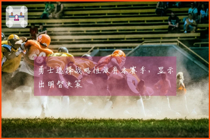 勇士选择战略性放弃本赛季，显示出明智决策