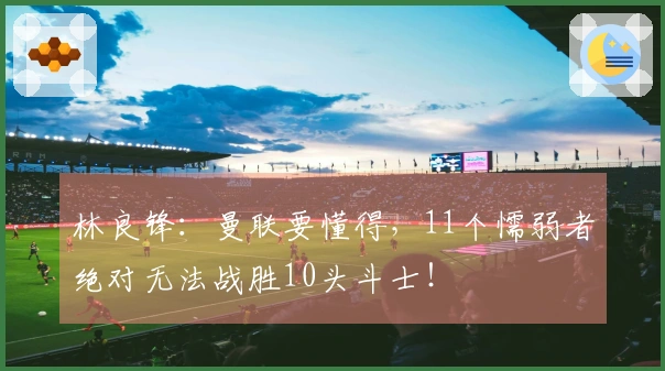 林良锋：曼联要懂得，11个懦弱者绝对无法战胜10头斗士！