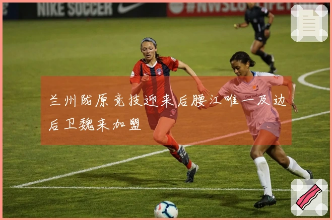 兰州陇原竞技迎来后腰江唯一及边后卫魏来加盟