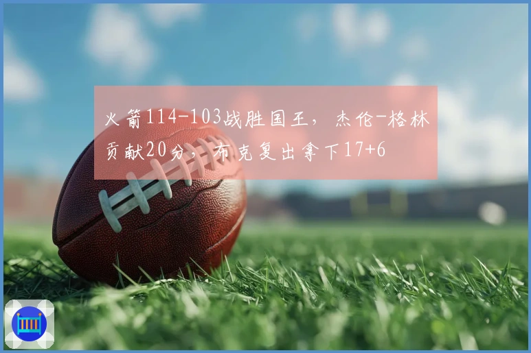 火箭114-103战胜国王，杰伦-格林贡献20分，布克复出拿下17+6