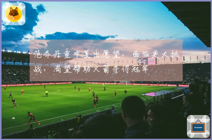 范乔丹重申复出愿望，面临更大挑战，渴望帮助火箭夺得冠军