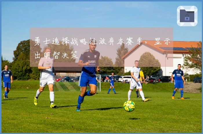 勇士选择战略性放弃本赛季，显示出明智决策