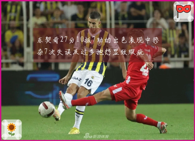 东契奇27分10板7助的出色表现中掺杂7次失误及过多抱怨显致瑕疵