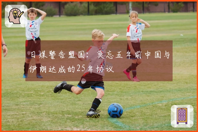 日媒警告盟国：莫忘五年前中国与伊朗达成的25年协议