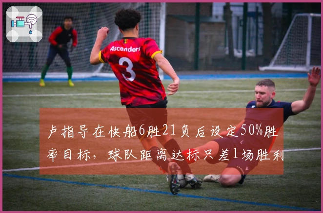卢指导在快船6胜21负后设定50%胜率目标，球队距离达标只差1场胜利