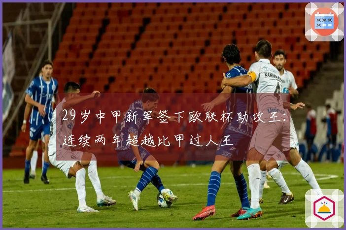 29岁中甲新军签下欧联杯助攻王：连续两年超越比甲过人王