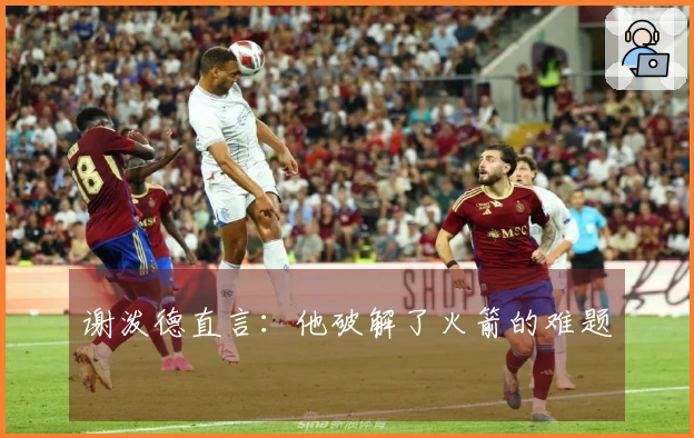 谢泼德直言：他破解了火箭的难题