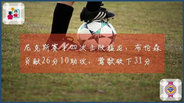 尼克斯赛季四次击败猛龙，布伦森贡献26分10助攻，莺歌砍下31分